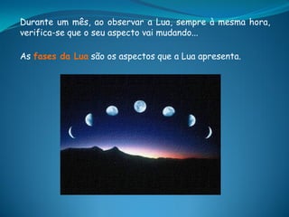 Durante um mês, ao observar a Lua, sempre à mesma hora,
verifica-se que o seu aspecto vai mudando...

As fases da Lua são os aspectos que a Lua apresenta.
 