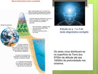 Os seres vivos distribuem-se na superfície da Terra dos 9700m de altitude até aos 10000m de profundidade nos oceanos. Estuda as q. 1 e 2 do teste diagnóstico corrigido 
