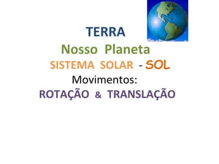 TERRA
   Nosso Planeta
  SISTEMA SOLAR - SOL
      Movimentos:
ROTAÇÃO & TRANSLAÇÃO
 
