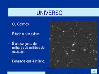UNIVERSO Ou Cosmos. É tudo o que existe. É um conjunto de milhares de milhões de galáxias. Pensa-se que é infinito. 