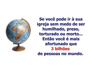 Se você pode ir à sua igreja sem medo de ser humilhado, preso, torturado ou morto... Então você é mais afortunado que 3 bilhões   de pessoas no mundo.   