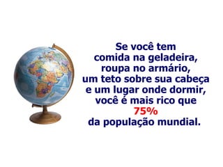 Se você tem comida na geladeira, roupa no armário, um teto sobre sua cabeça e um lugar onde dormir, você é mais rico que 75% da população mundial.  