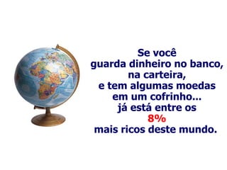 Se você guarda dinheiro no banco, na carteira, e tem algumas moedas em um cofrinho... já está entre os 8% mais ricos deste mundo.   
