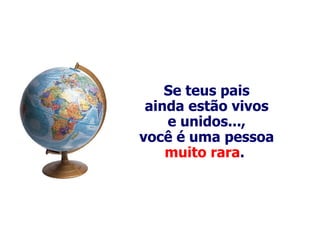 Se teus pais ainda estão vivos e unidos..., você é uma pessoa muito rara .   