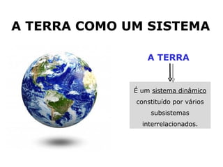 A TERRA COMO UM SISTEMA A TERRA  É um  sistema dinâmico  constituído por vários subsistemas interrelacionados. 
