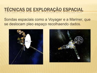 TÉCNICAS DE EXPLORAÇÃO ESPACIAL
Sondas espaciais como a Voyager e a Mariner, que
se deslocam pleo espaço recolhaendo dados.
 