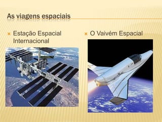 As viagens espaciais

   Estação Espacial      O Vaivém Espacial
    Internacional
 