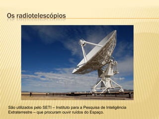 Os radiotelescópios




São utilizados pelo SETI – Instituto para a Pesquisa de Inteligência
Extraterrestre – que procuram ouvir ruídos do Espaço.
 