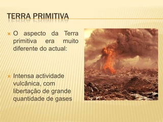 TERRA PRIMITIVA

   O aspecto da Terra
    primitiva era muito
    diferente do actual:



   Intensa actividade
    vulcânica, com
    libertação de grande
    quantidade de gases
 