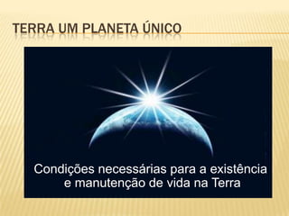 TERRA UM PLANETA ÚNICO




  Condições necessárias para a existência
      e manutenção de vida na Terra
 