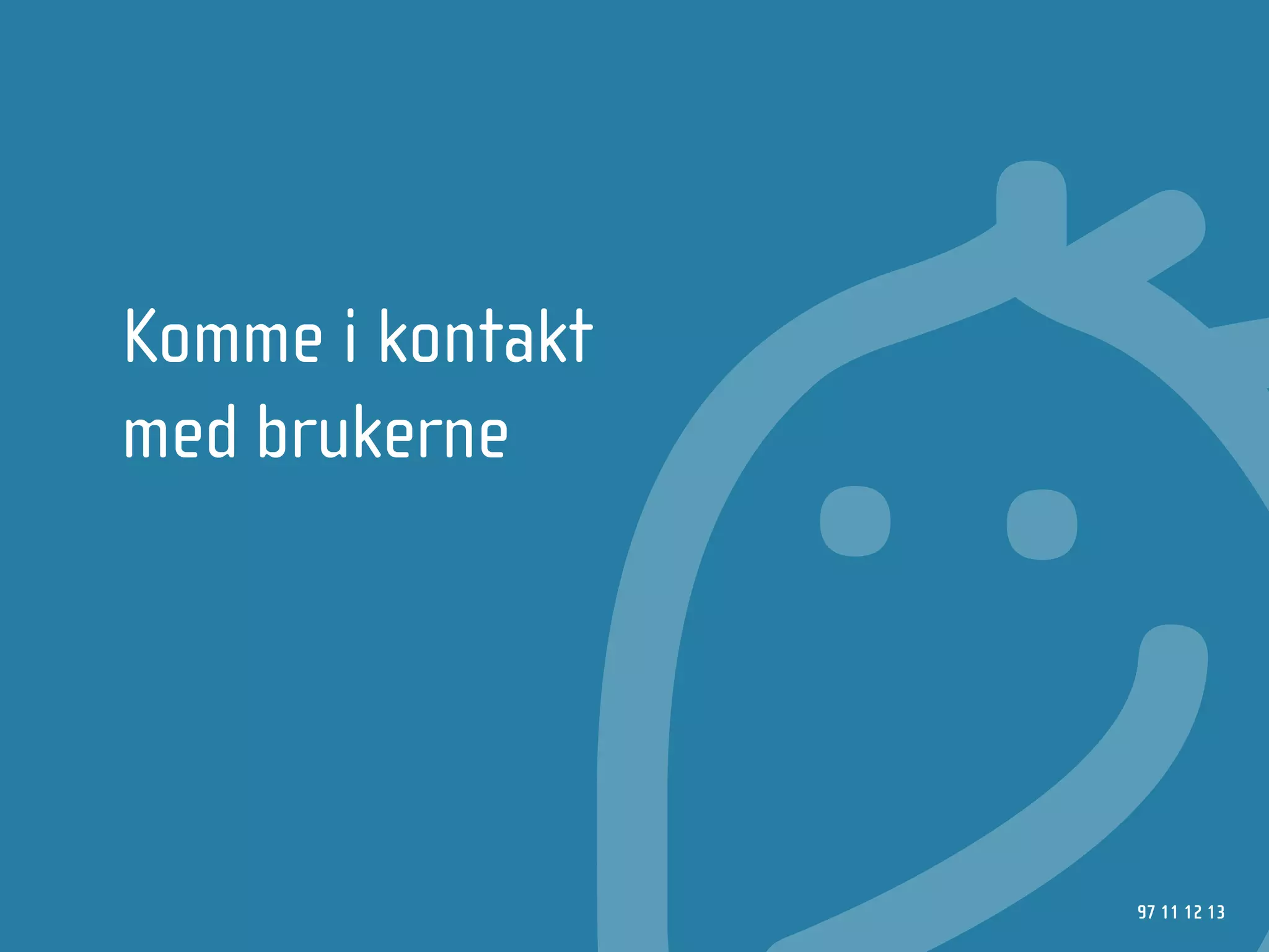 Komme i kontakt
med brukerne




                  97 11 12 13
 