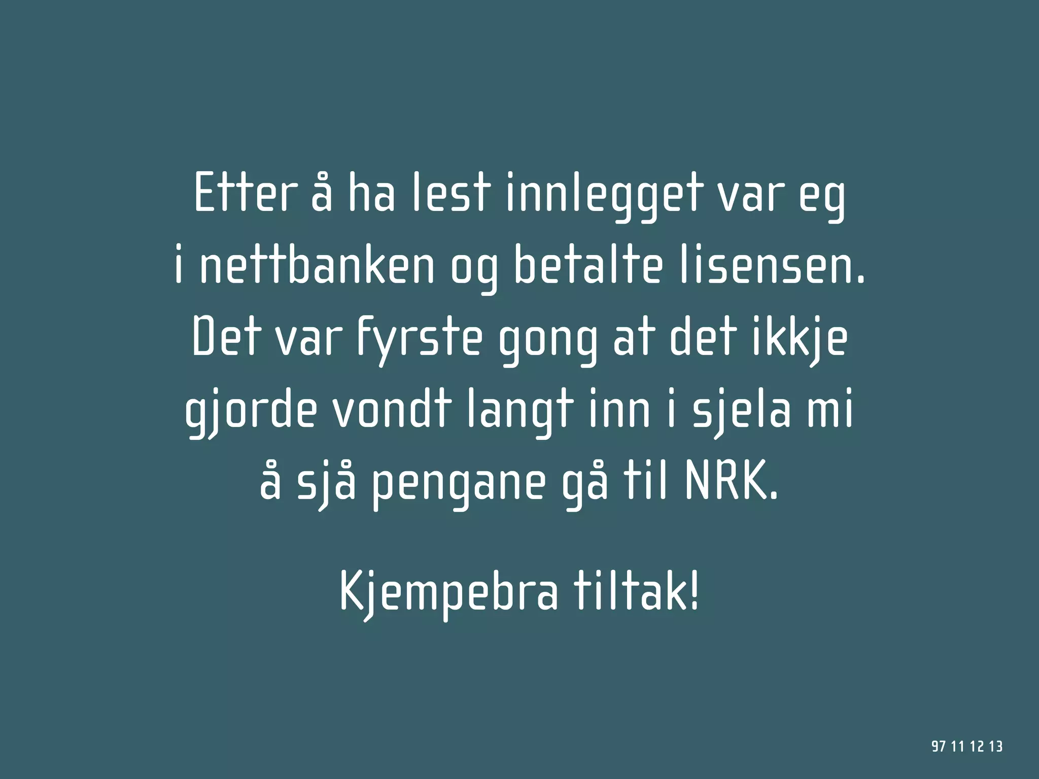 Etter å ha lest innlegget var eg
i nettbanken og betalte lisensen.
 Det var fyrste gong at det ikkje
 gjorde vondt langt inn i sjela mi
     å sjå pengane gå til NRK.
        Kjempebra tiltak!

                                     97 11 12 13
 