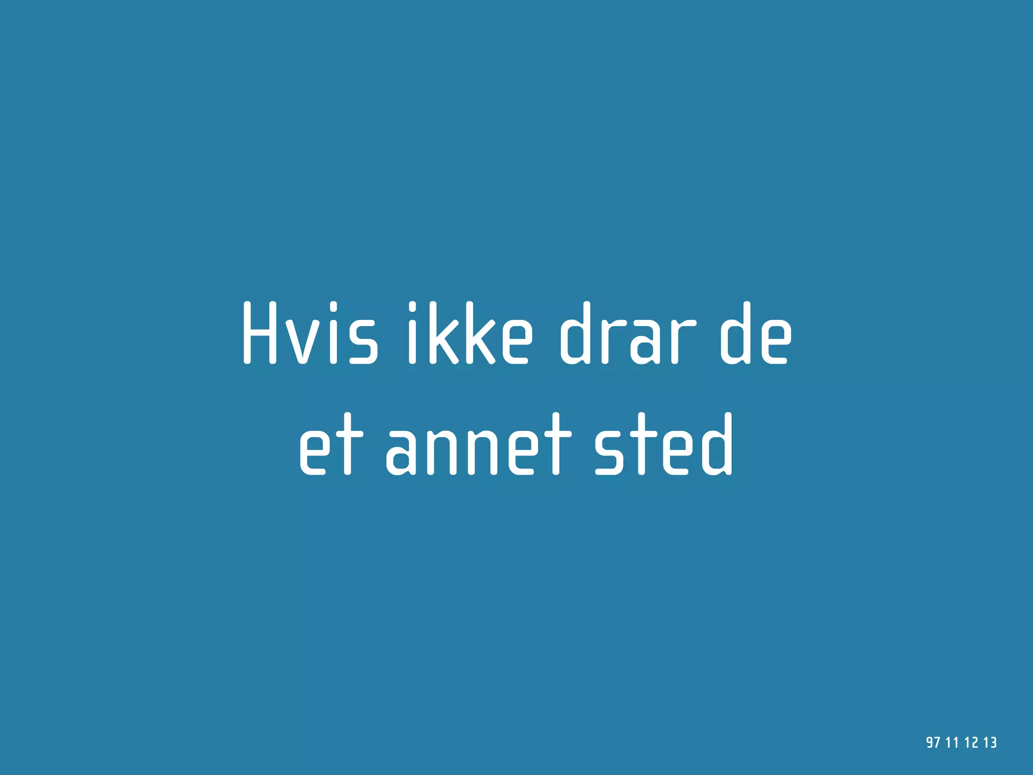 Hvis ikke drar de
 et annet sted

                    97 11 12 13
 