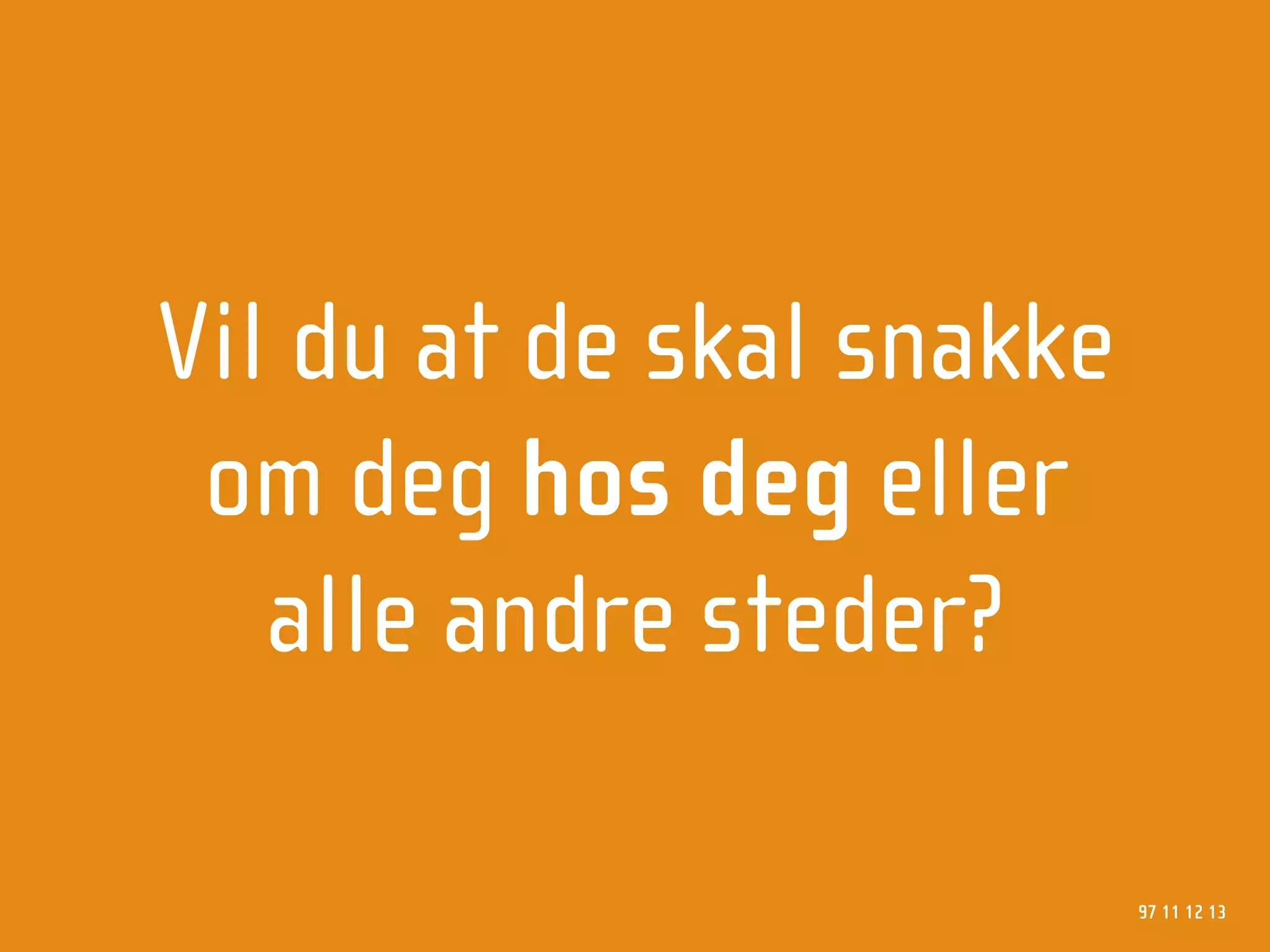 Vil du at de skal snakke
 om deg hos deg eller
   alle andre steder?

                           97 11 12 13
 