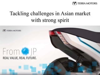 Copyright  ©  2012  Terra  Motors  Corporation.  All  Rights  Reserved.
Tackling challenges in Asian market
with strong spirit 	
 