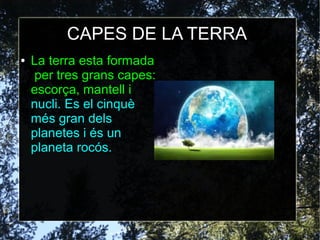 CAPES DE LA TERRA
● La terra esta formada
per tres grans capes:
escorça, mantell i
nucli. Es el cinquè
més gran dels
planetes i és un
planeta rocós.
 