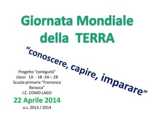 Progetto “contiguità”
classi 1A - 1B -2A – 2B
Scuola primaria “Francesco
Baracca”
I.C. COMO LAGO
22 Aprile 2014
a.s. 2013 ...