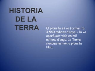 El planeta es va formar fa
4.540 milions d’anys, i hi va
aparèixer vida en mil
milions d’anys. La Terra
s’anomena món o planeta
blau.
 