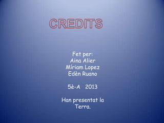 Fet per:
   Aina Alier
 Míriam Lopez
  Edèn Ruano

  5è-A 2013

Han presentat la
     Terra.
 