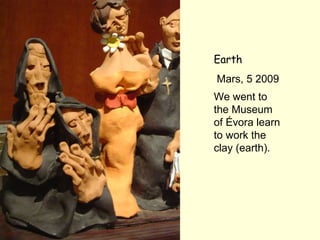 Earth 
Mars, 5 2009 
We went to 
the Museum 
of Évora learn 
to work the 
clay (earth). 
 