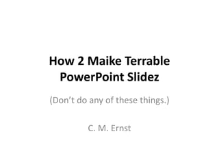 How 2 Maike Terrable
PowerPoint Slidez
(Don’t do any of these things.)
C. M. Ernst

 