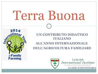 Terra Buona 
UN CONTRIBUTO DIDATTICO 
ITALIANO 
ALL’ANNO INTERNAZIONALE 
DELL’AGRICOLTURA FAMILIARE 
CLASSE II SECONDARIA 
 