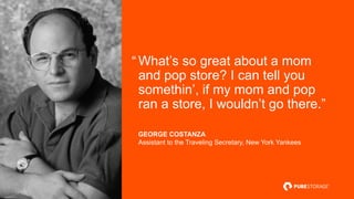 © 2016 PURE STORAGE INC.
“ What’s so great about a mom
and pop store? I can tell you
somethin’, if my mom and pop
ran a st...