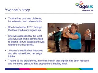 Yvonne’s story
• Yvonne has type one diabetes,
hypertension and osteoarthritis
• She heard about FFTF through
the local me...