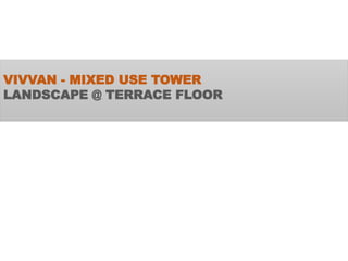 VIVVAN - MIXED USE TOWER
LANDSCAPE @ TERRACE FLOOR
 