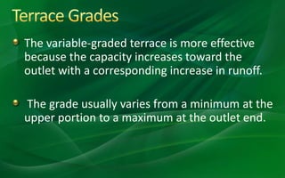 The variable-graded terrace is more effective
because the capacity increases toward the
outlet with a corresponding increase in runoff.
The grade usually varies from a minimum at the
upper portion to a maximum at the outlet end.
 