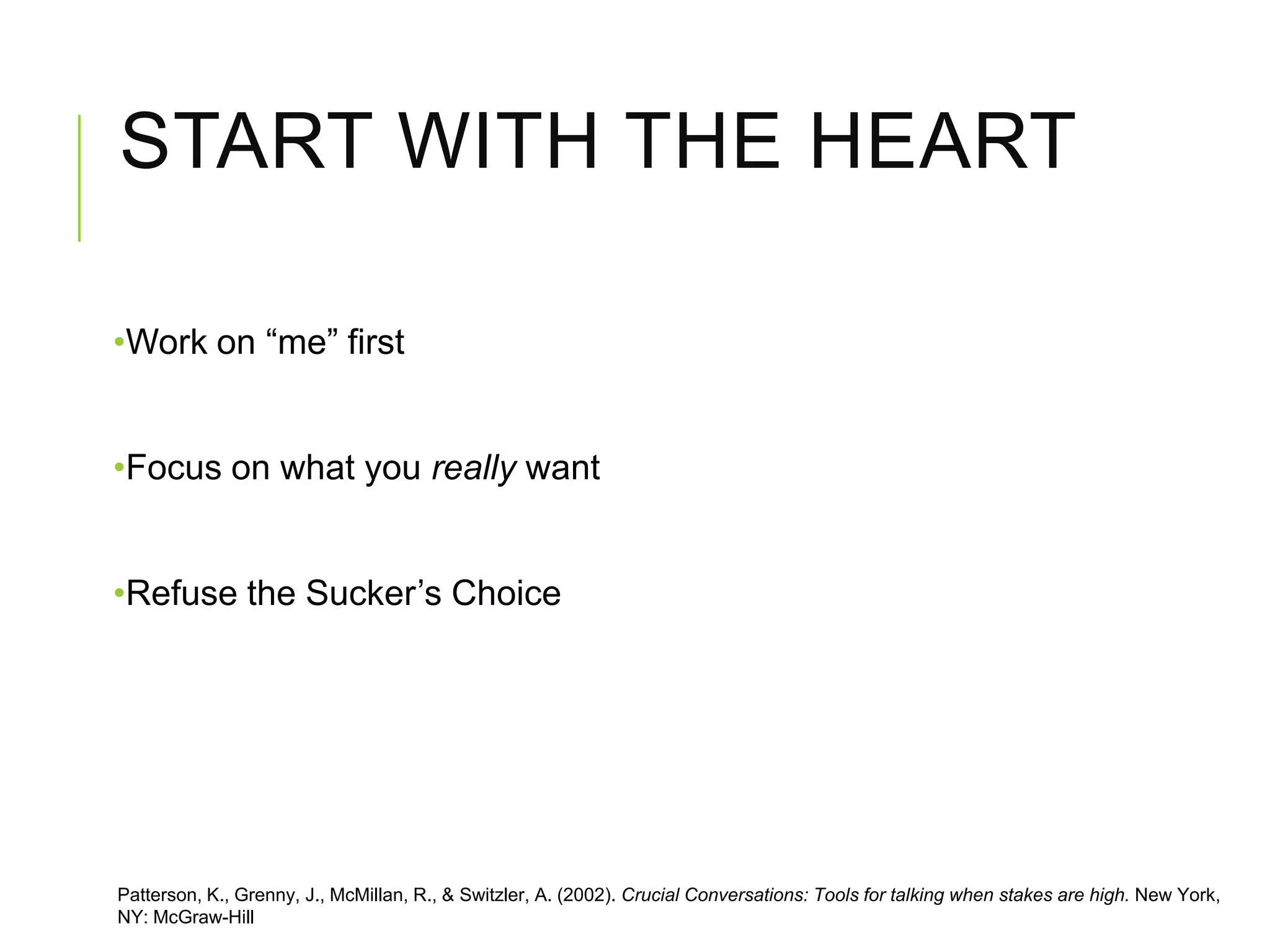 START WITH THE HEART
•Work on “me” first
•Focus on what you really want
•Refuse the Sucker’s Choice
Patterson, K., Grenny, J., McMillan, R., & Switzler, A. (2002). Crucial Conversations: Tools for talking when stakes are high. New York,
NY: McGraw-Hill
 