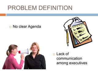PROBLEM DEFINITION

   No clear Agenda




                         Lack of
                          communication
                          among executives
 