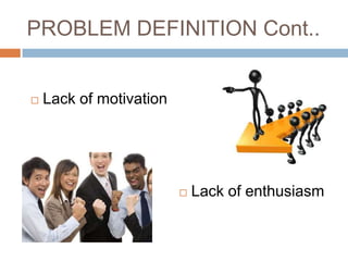 PROBLEM DEFINITION Cont..


   Lack of motivation




                            Lack of enthusiasm
 