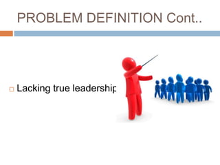 PROBLEM DEFINITION Cont..




   Lacking true leadership
 