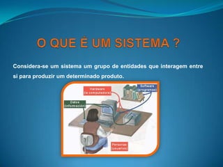 O QUE É UM SISTEMA ?Considera-se um sistema um grupo de entidades que interagem entre si para produzir um determinado produto.