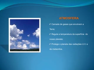 ATMOSFERA Camada de gases que envolvem a Terra; Regula a temperatura da superfície  do nosso planeta; Protege o planeta das radiações U.V. e de meteoritos.