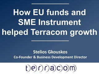 How EU funds and
SME Instrument
helped Terracom growth
Stelios Gkouskos
Co-Founder & Business Development Director
 