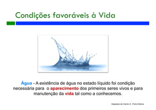 Água - A existência de água no estado líquido foi condição
necessária para o aparecimento dos primeiros seres vivos e para
manutenção da vida tal como a conhecemos.
Condições favoráveis à Vida
Adaptado de Cientic 8 , Porto Editora
 