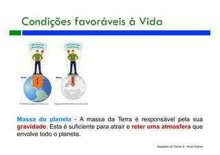 Massa do planeta - A massa da Terra é responsável pela sua
gravidade. Esta é suficiente para atrair e reter uma atmosfera que
envolve todo o planeta.
Adaptado de Cientic 8 , Porto Editora
Condições favoráveis à Vida
 