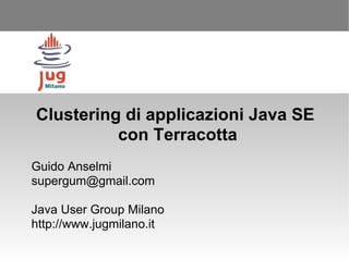 Clustering di applicazioni Java SE  con Terracotta Guido Anselmi [email_address] Java User Group Milano http://www.jugmilano.it 