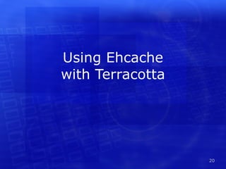 Ehcache What is it? Generic Caching Platform www.ehcache.org Latest stable release: 1.7.2 (2.0 in beta) Acquired by Terracotta in 2009 Greg Luck, Terracotta employee, Hibernate committer Gradually increased integration with Terracotta 