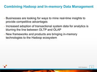 © 2013 Terracotta Inc. 10
Combining Hadoop and In-memory Data Management
- Businesses are looking for ways to mine real-time insights to
provide competitive advantages
- Increased adoption of transactional system data for analytics is
blurring the line between OLTP and OLAP
- New frameworks and products are bringing in-memory
technologies to the Hadoop ecosystem
 