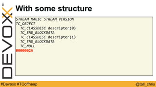 @tall_chris#Devoxx #TCoffheap
With some structure
STREAM_MAGIC	STREAM_VERSION	
TC_OBJECT	
		TC_CLASSDESC	descriptor(0)	
		TC_END_BLOCKDATA	
		TC_CLASSDESC	descriptor(1)	
		TC_END_BLOCKDATA	
		TC_NULL	
0000002A
 