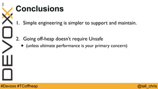 @tall_chris#Devoxx #TCoffheap
Conclusions
1. Simple engineering is simpler to support and maintain.
2. Going off-heap doesn’t require Unsafe
• (unless ultimate performance is your primary concern)
 