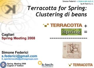 Simone Federici – s.federici@k-tech.it
                                                                by K-Tech S.r.l.


                            Terracotta for Spring:
                               Clustering di beans

                                                      +
Cagliari
                                                      =
Spring Meeting 2008                 --------------------

Simone Federici
s.federici@gmail.com
it_openterracotta@yahoogroups.com

     Spring Meeting 2008
     Cagliari 3rd Edition
 