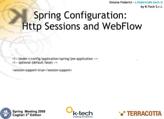 Simone Federici – s.federici@k-tech.it
                                                                                   by K-Tech S.r.l.


        Spring Configuration:
      Http Sessions and WebFlow


<!-- Under c:config/application/spring/jee-application -->
<!-- optional (default false) -->

<session-support>true</session-support>




Spring Meeting 2008
Cagliari 3rd Edition
 