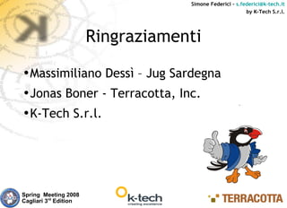 Simone Federici – s.federici@k-tech.it
                                                         by K-Tech S.r.l.




                       Ringraziamenti

•Massimiliano Dessì – Jug Sardegna
•Jonas Boner - Terracotta, Inc.
•K-Tech S.r.l.




Spring Meeting 2008
Cagliari 3rd Edition
 