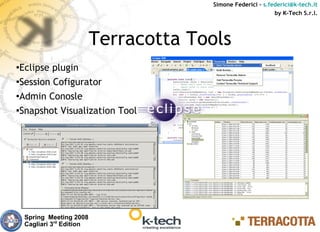 Simone Federici – s.federici@k-tech.it
                                                              by K-Tech S.r.l.




                           Terracotta Tools
●
 Eclipse plugin
●Session Cofigurator


●Admin Conosle


●Snapshot Visualization Tool




    Spring Meeting 2008
    Cagliari 3rd Edition
 