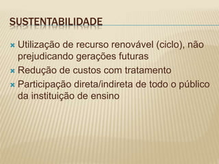 SUSTENTABILIDADE
 Utilização de recurso renovável (ciclo), não
prejudicando gerações futuras
 Redução de custos com tratamento
 Participação direta/indireta de todo o público
da instituição de ensino
 