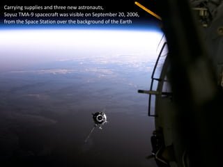 Carrying supplies and three new astronauts,
Soyuz TMA-9 spacecraft was visible on September 20, 2006,
from the Space Station over the background of the Earth
 